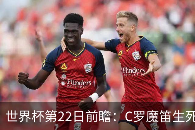 世界杯第22日前瞻：C罗魔笛生死斗 西班牙力争破咒