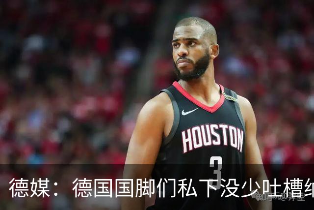 德媒：德国国脚们私下没少吐槽纳帅的沟通方式，他毫无亲和力可言