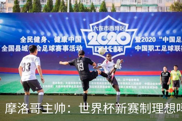 摩洛哥主帅：世界杯新赛制理想吗？也许不，我们有得选吗？没有
