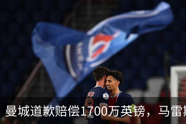 曼城道歉赔偿1700万英镑，马雷斯卡“坑惨”切尔西，接班瓜帅被吐槽