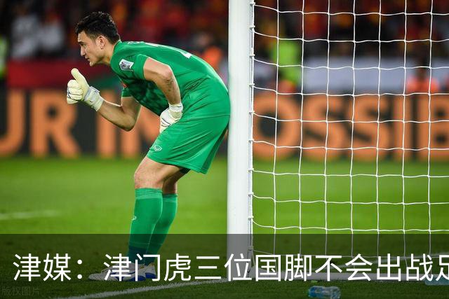 津媒：津门虎三位国脚不会出战足协杯，大概率以年轻球员为主