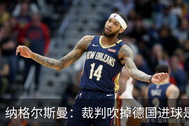 纳格尔斯曼：裁判吹掉德国进球是丑闻 我绝不会辞职的