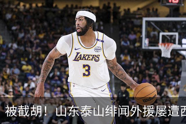 被截胡！山东泰山绯闻外援屡遭西甲豪门争抢，夏窗换外援再度落空
