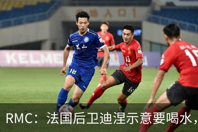 RMC：法国后卫迪涅示意要喝水，结果教练组误会将他换下