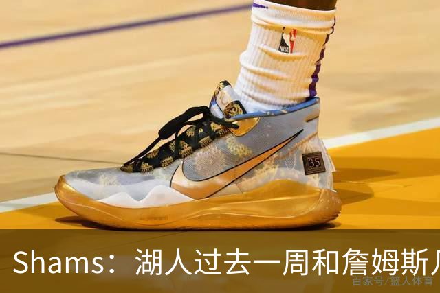 Shams：湖人过去一周和詹姆斯几乎零沟通 至今没给他开出报价