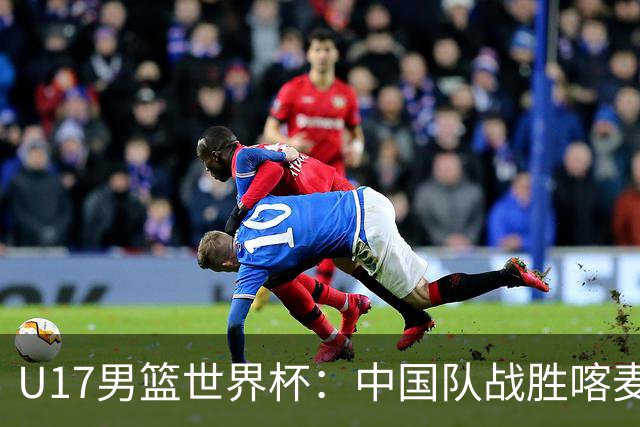 U17男篮世界杯：中国队战胜喀麦隆队